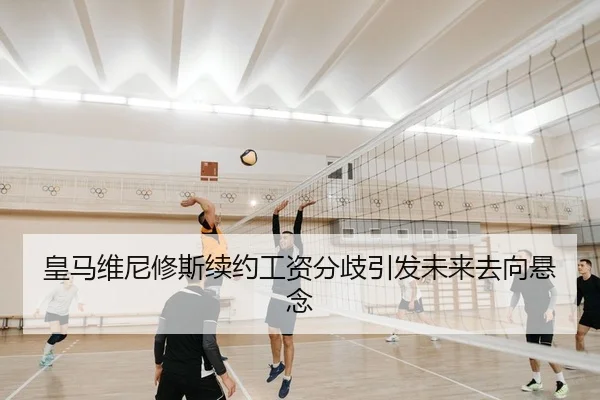 皇马维尼修斯续约工资分歧引发未来去向悬念